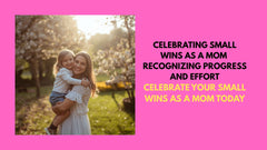 Celebrating Small Wins as a Mom: Recognizing Progress and Effort Every Day