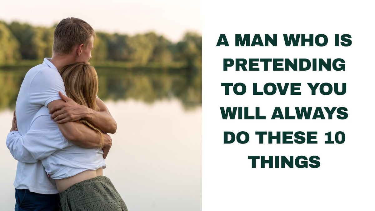 10 Behaviors of a Man Who's Pretending to Love You