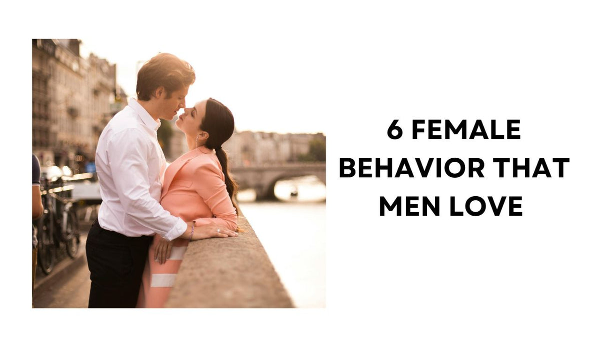 6 Female Behaviors Men Adore