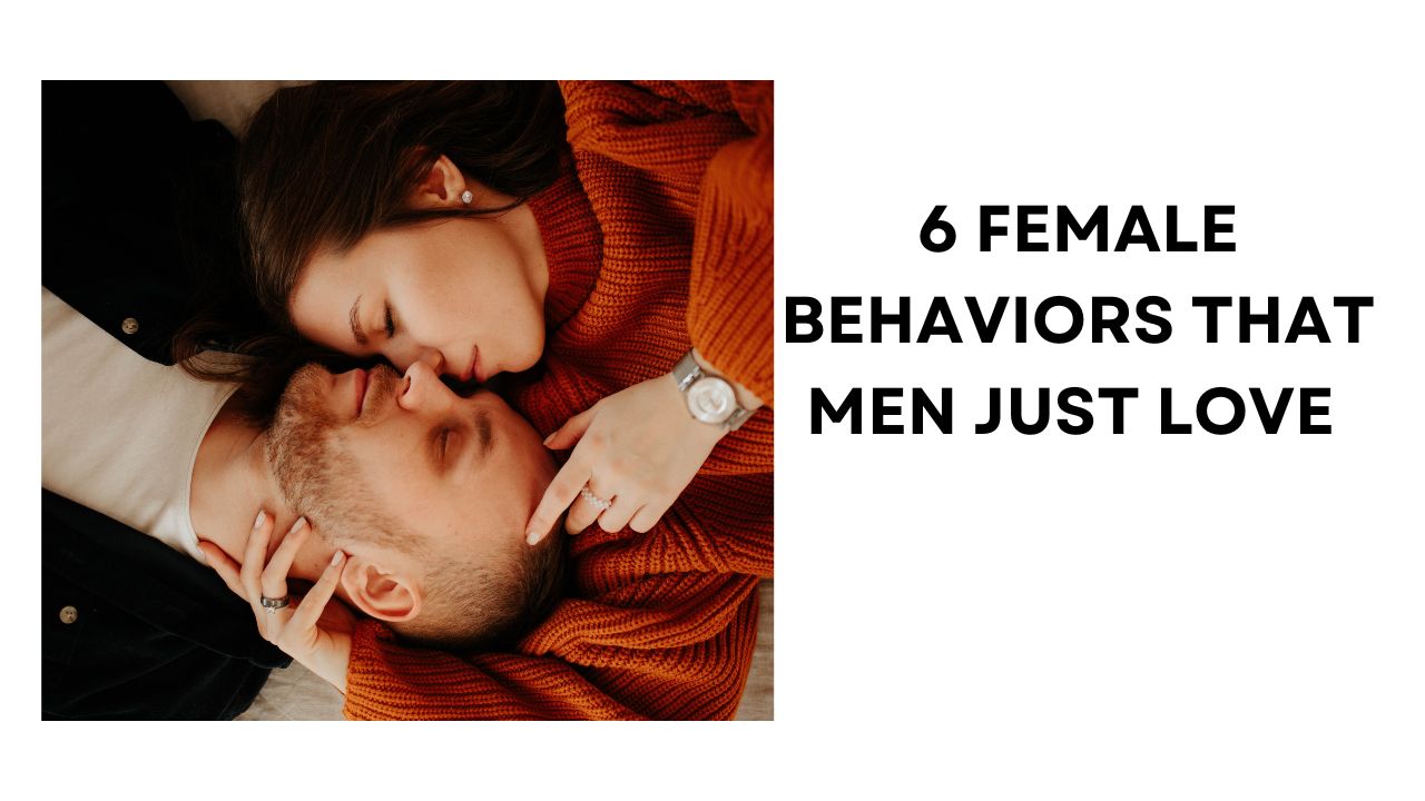 6 Female Behaviors That Men Just Love